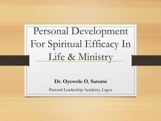 Personal Development
For Spiritual Efficacy In
Life & Ministry
Dr. Oyewole O. Sarumi
Pastoral Leadership Academy, Lagos
 