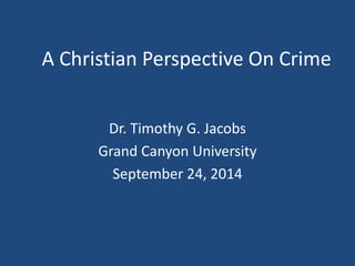 A Christian Perspective On Crime 
Dr. Timothy G. Jacobs 
Grand Canyon University 
September 24, 2014 
 