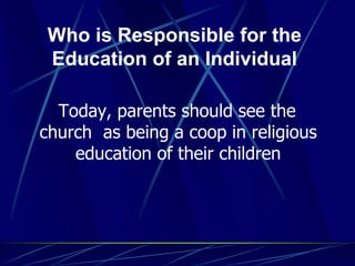 Who is Responsible for the
Education of an Individual
Today, parents should see the
church as being a coop in religious
education of their children
 