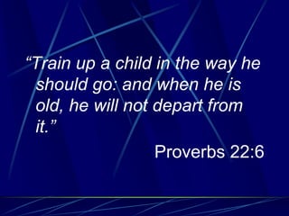 “Train up a child in the way he
should go: and when he is
old, he will not depart from
it.”
Proverbs 22:6
 