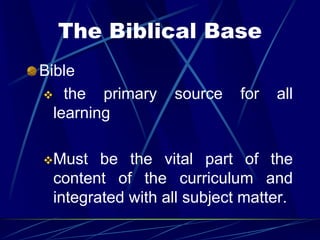 The Biblical Base
Bible
 the primary source for all
learning
Must be the vital part of the
content of the curriculum and
integrated with all subject matter.
 