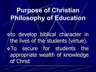 Purpose of Christian
Philosophy of Education
to develop biblical character in
the lives of the students (virtue).
To secure for students the
appropriate wealth of knowledge
of Christ
 