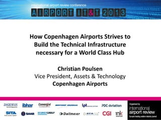 How Copenhagen Airports Strives to
Build the Technical Infrastructure
necessary for a World Class Hub
Christian Poulsen
Vice President, Assets & Technology
Copenhagen Airports

 