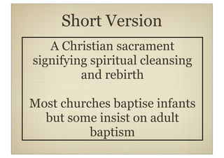 Short Version
   A Christian sacrament
signifying spiritual cleansing
         and rebirth

Most churches baptise infants
  but some insist on adult
          baptism
 