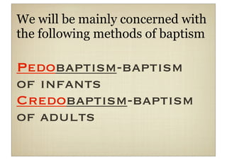 We will be mainly concerned with
the following methods of baptism

Pedobaptism-baptism
of infants
Credobaptism-baptism
of adults
 