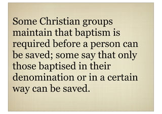 Some Christian groups
maintain that baptism is
required before a person can
be saved; some say that only
those baptised in their
denomination or in a certain
way can be saved.
 