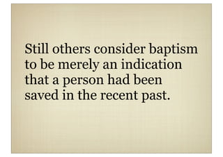 Still others consider baptism
to be merely an indication
that a person had been
saved in the recent past.
 