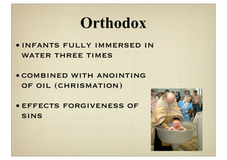 Orthodox
• infants fully immersed in
  water three times

• combined with anointing
  of oil (chrismation)

• effects forgiveness of
  sins
 