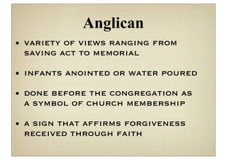 Anglican
• variety of views ranging from
  saving act to memorial

• infants anointed or water poured

• done before the congregation as
  a symbol of church membership

• a sign that afﬁrms forgiveness
  received through faith
 