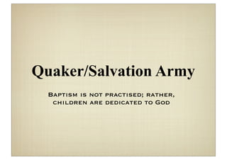 Quaker/Salvation Army
  Baptism is not practised; rather,
   children are dedicated to God
 