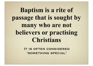 Baptism is a rite of
passage that is sought by
   many who are not
 believers or practising
       Christians
    It is often considered
      ‘something special’
 