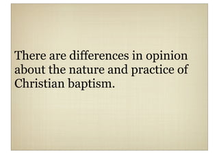 There are differences in opinion
about the nature and practice of
Christian baptism.
 