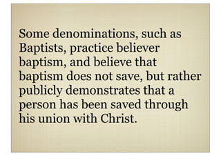 Some denominations, such as
Baptists, practice believer
baptism, and believe that
baptism does not save, but rather
publicly demonstrates that a
person has been saved through
his union with Christ.
 