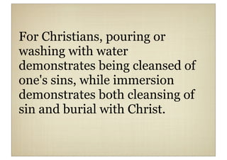For Christians, pouring or
washing with water
demonstrates being cleansed of
one's sins, while immersion
demonstrates both cleansing of
sin and burial with Christ.
 