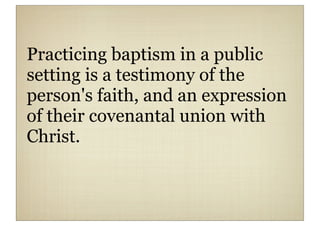 Practicing baptism in a public
setting is a testimony of the
person's faith, and an expression
of their covenantal union with
Christ.
 