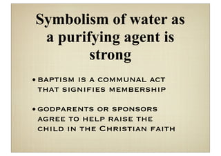Symbolism of water as
 a purifying agent is
        strong
• baptism is a communal act
  that signiﬁes membership

• godparents or sponsors
  agree to help raise the
  child in the Christian faith
 