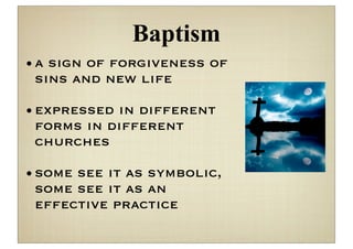 Baptism
• a sign of forgiveness of
  sins and new life

• expressed in different
  forms in different
  churches

• some see it as symbolic,
  some see it as an
  effective practice
 