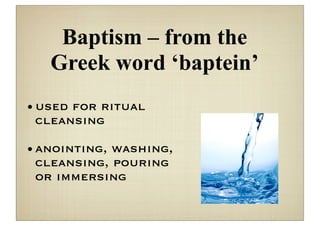 Baptism – from the
   Greek word ‘baptein’
• used for ritual
  cleansing

• anointing, washing,
  cleansing, pouring
  or immersing
 