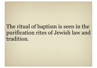 The ritual of baptism is seen in the
purification rites of Jewish law and
tradition.
 