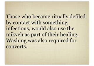 Those who became ritually defiled
by contact with something
infectious, would also use the
mikveh as part of their healing.
Washing was also required for
converts.
 