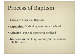 Process of Baptism

• There are 3 forms of Baptism;

• Aspersion- Sprinkling water over the head

• Affusion- Pouring water over the head

• Immersion- dunking, lowering the entire body
  into the water
 