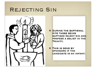 Rejecting Sin

           During the baptismal
           rite those being
           baptised reject sin and
           profess a belief in the
           Trinity.

           This is done by
           sponsors if the
           candidate is an infant.
 