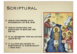Scriptural

Jesus converses with
Nicodemus (Jn 3:3, 5-6)

Jesus commands the
disciples to baptise (Mt
28:19)

It is necessary for salvation
(Acts 8:13)

It allows believers to
participate in Christianity
( (Rom 6:4)
 