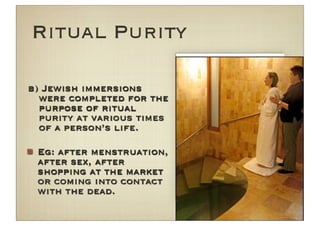 Ritual Purity

b) Jewish immersions
  were completed for the
  purpose of ritual
  purity at various times
  of a person’s life.

 Eg: after menstruation,
 after sex, after
 shopping at the market
 or coming into contact
 with the dead.
 