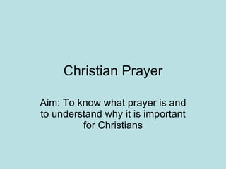 Christian Prayer Aim: To know what prayer is and to understand why it is important for Christians 