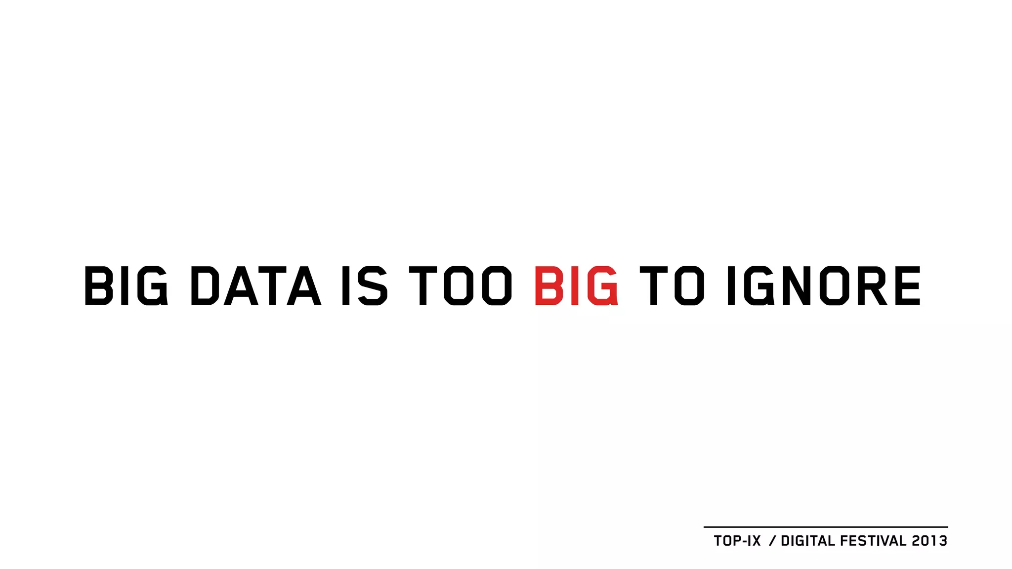 BIG DATA IS TOO BIG TO IGNORE
TOP-IX / DIGITAL FESTIVAL 2013
 