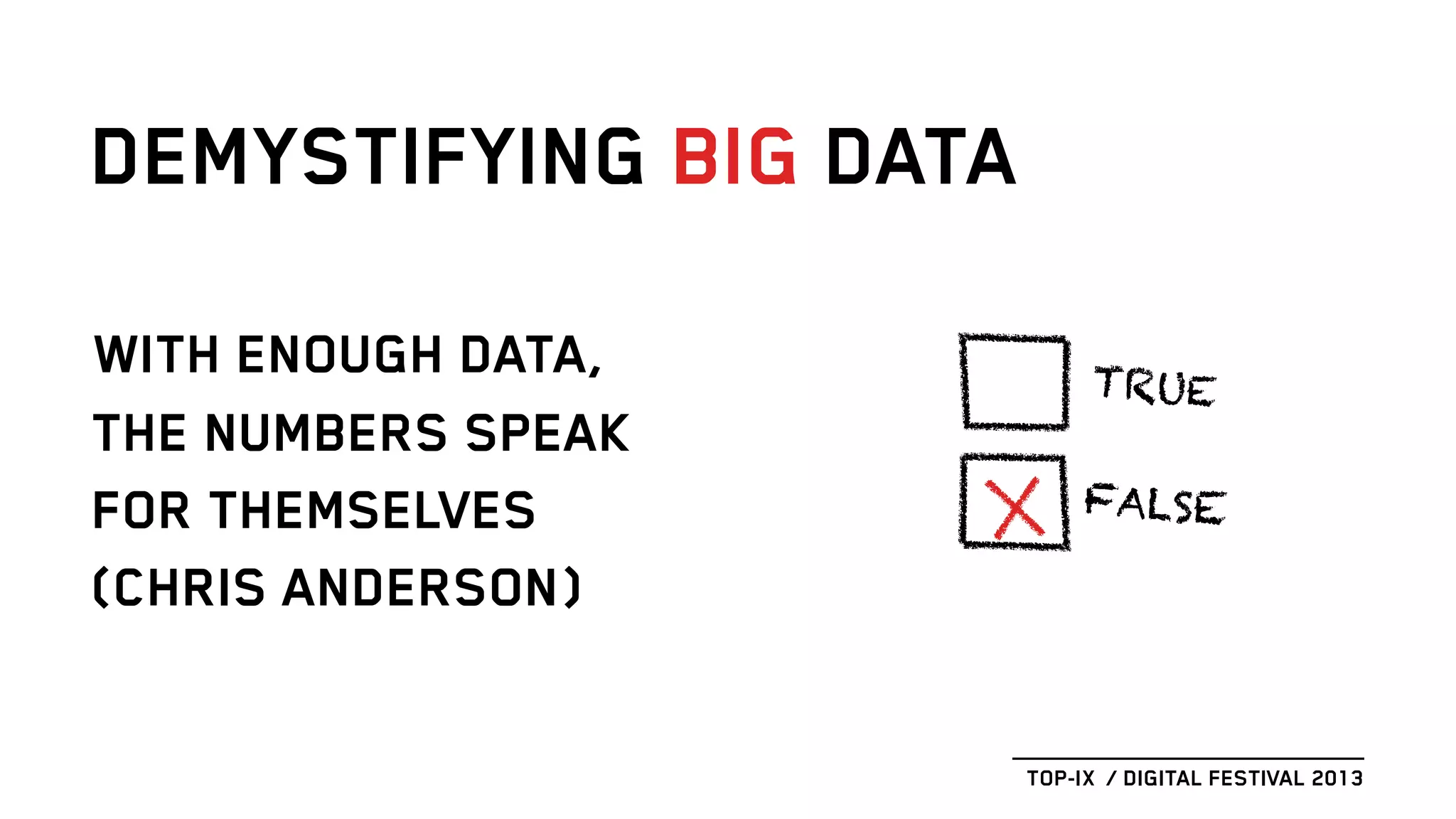 WITH ENOUGH DATA,
THE NUMBERS SPEAK
FOR THEMSELVES
(CHRIS ANDERSON)
DEMYSTIFYING BIG DATA
TOP-IX / DIGITAL FESTIVAL 2013
TRUE
FALSE
 