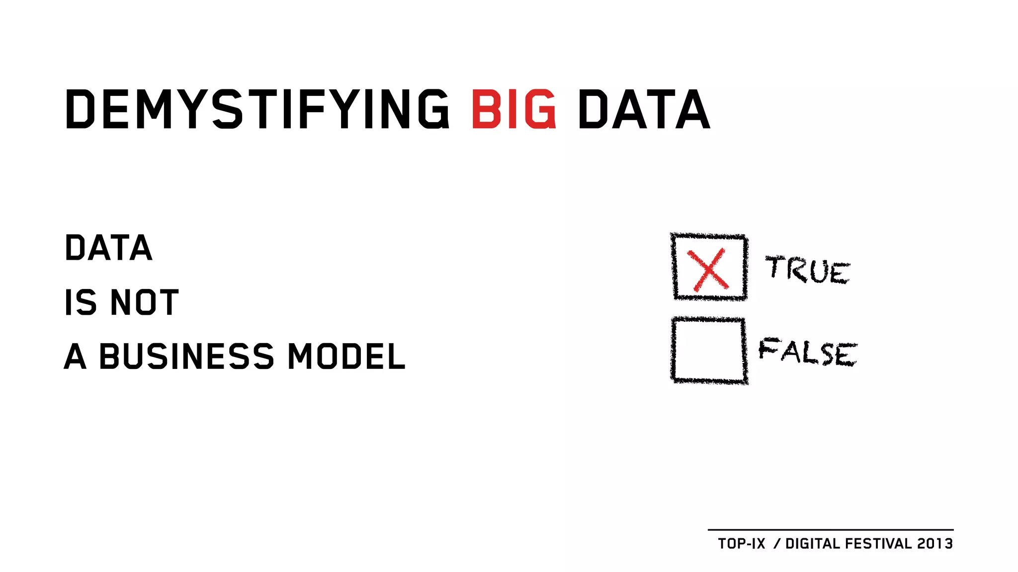 DATA
IS NOT
A BUSINESS MODEL
DEMYSTIFYING BIG DATA
TOP-IX / DIGITAL FESTIVAL 2013
TRUE
FALSE
 