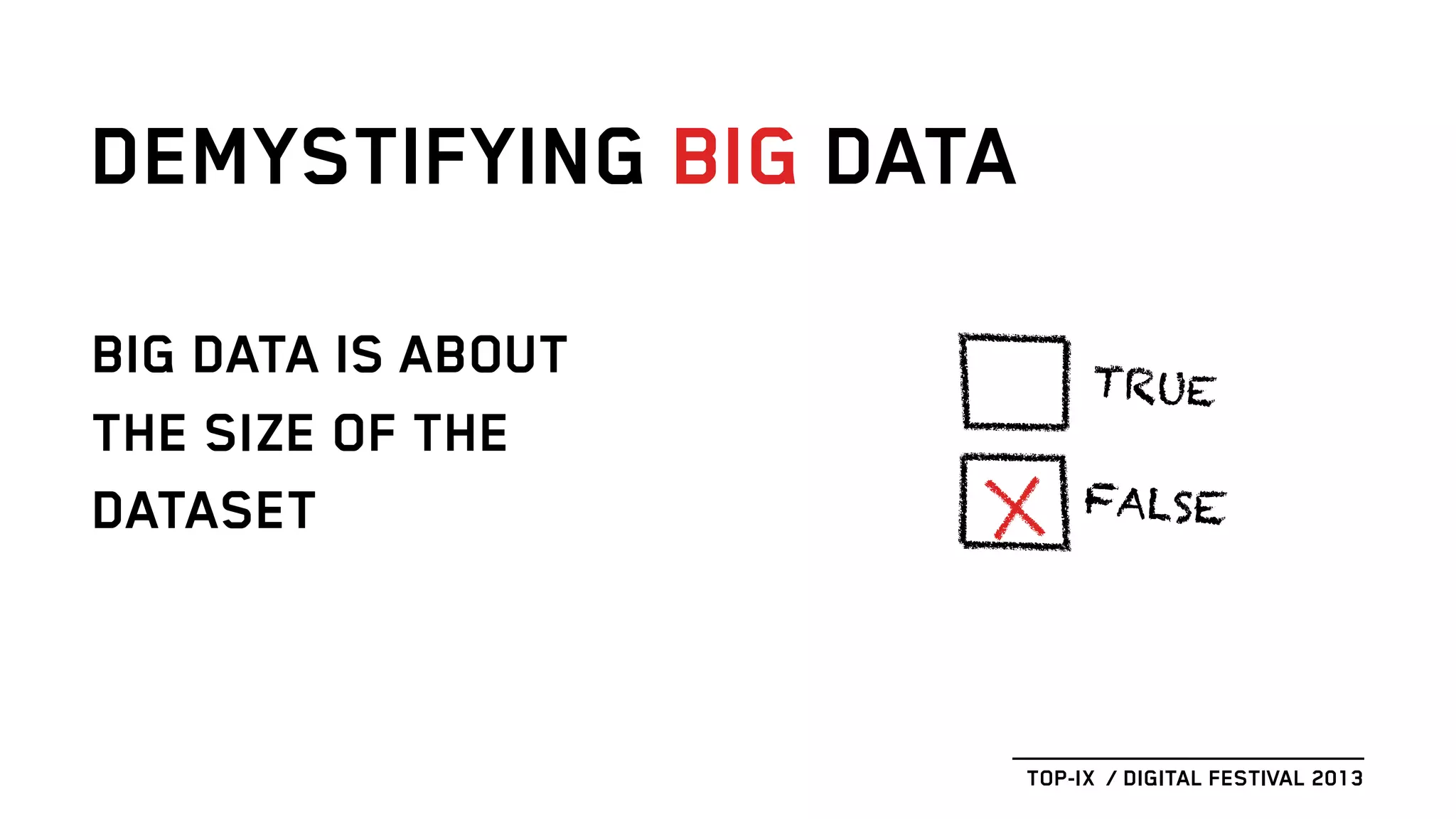 BIG DATA IS ABOUT
THE SIZE OF THE
DATASET
DEMYSTIFYING BIG DATA
TOP-IX / DIGITAL FESTIVAL 2013
TRUE
FALSE
 