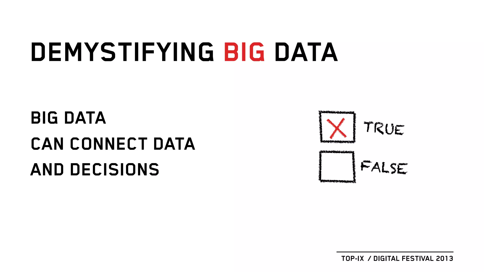 BIG DATA
CAN CONNECT DATA
AND DECISIONS
DEMYSTIFYING BIG DATA
TOP-IX / DIGITAL FESTIVAL 2013
TRUE
FALSE
 