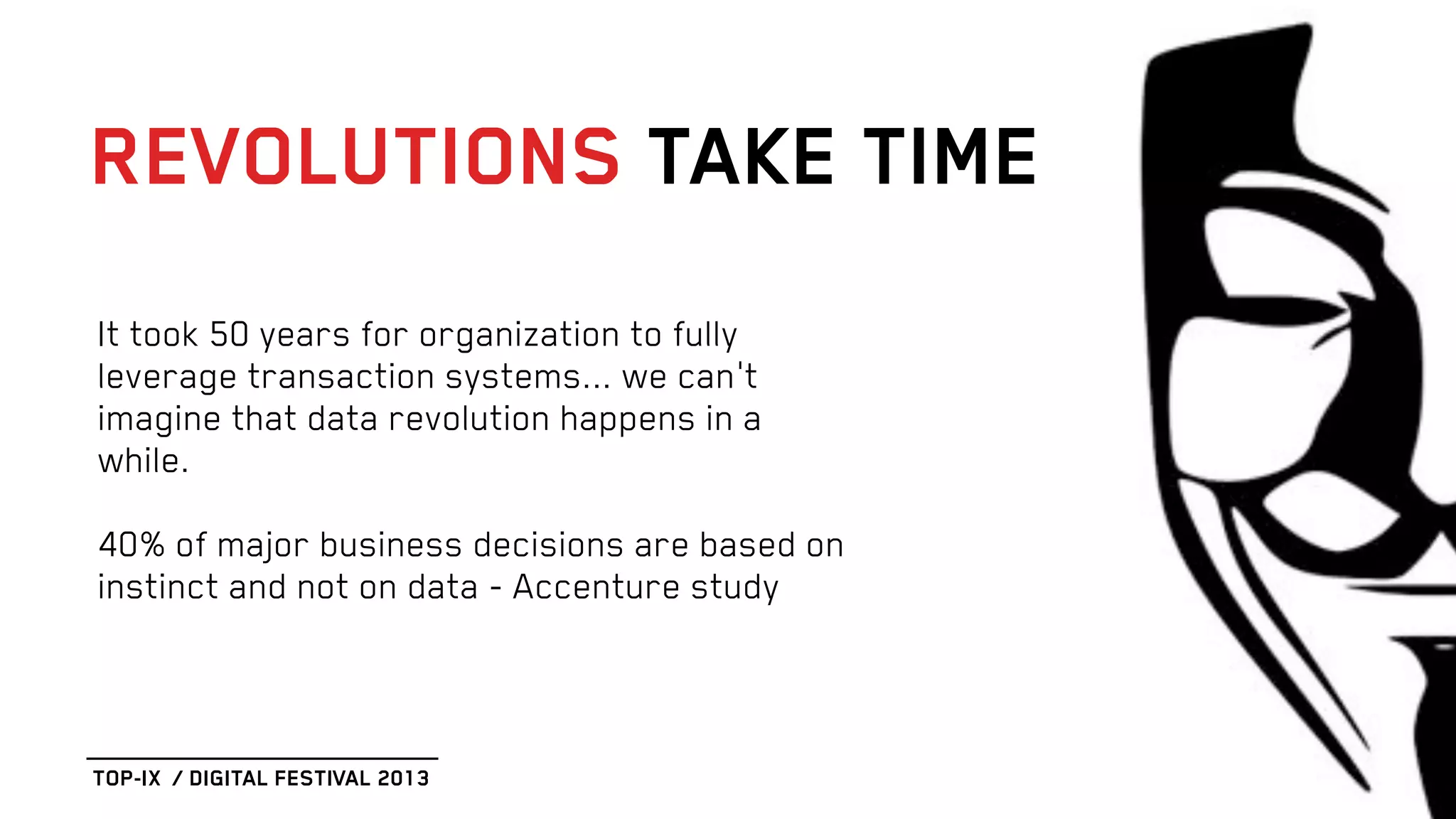 It took 50 years for organization to fully
leverage transaction systems... we can't
imagine that data revolution happens in a
while.
40% of major business decisions are based on
instinct and not on data - Accenture study
REVOLUTIONS TAKE TIME
TOP-IX / DIGITAL FESTIVAL 2013
 