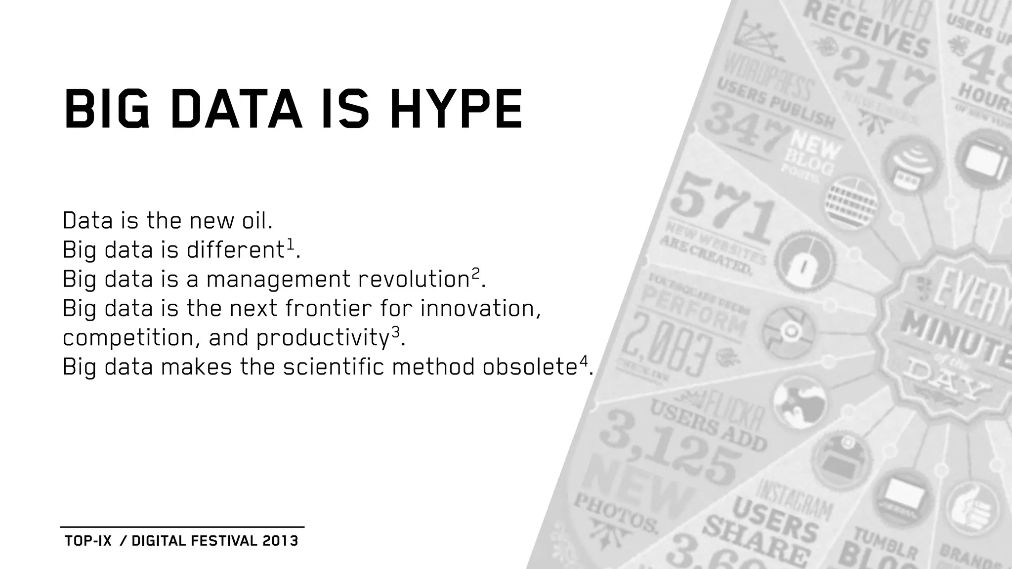 Data is the new oil.
Big data is different1.
Big data is a management revolution2.
Big data is the next frontier for innovation,
competition, and productivity3.
Big data makes the scientific method obsolete4.
BIG DATA IS HYPE
TOP-IX / DIGITAL FESTIVAL 2013
 