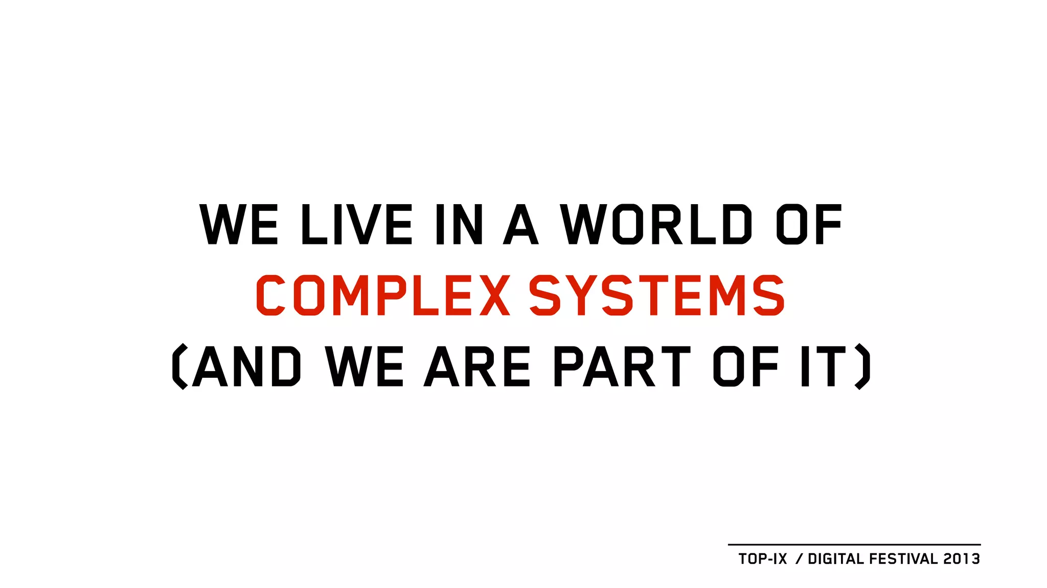 WE LIVE IN A WORLD OF
COMPLEX SYSTEMS
(AND WE ARE PART OF IT)
TOP-IX / DIGITAL FESTIVAL 2013
 