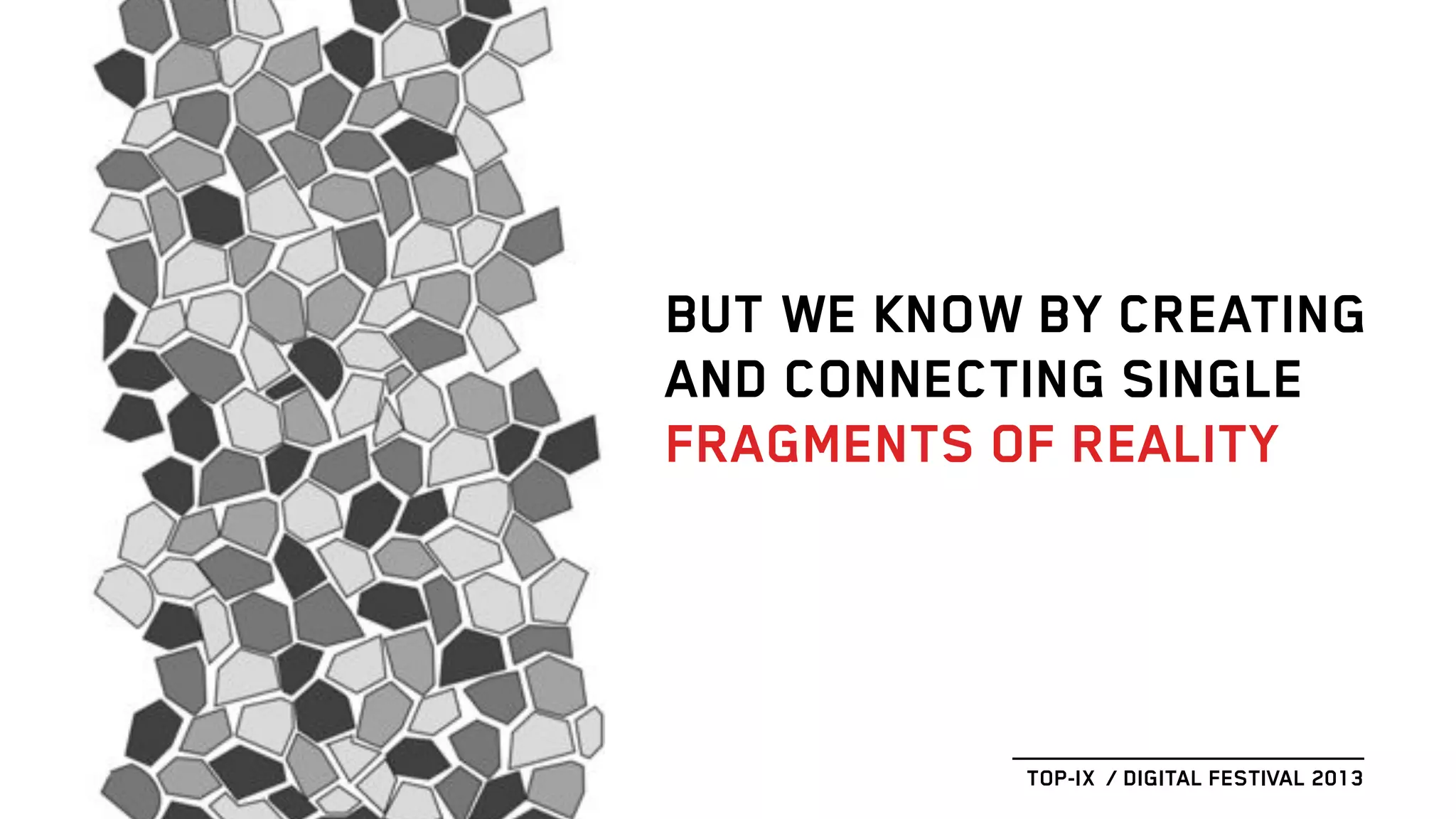 BUT WE KNOW BY CREATING
AND CONNECTING SINGLE
FRAGMENTS OF REALITY
TOP-IX / DIGITAL FESTIVAL 2013
 