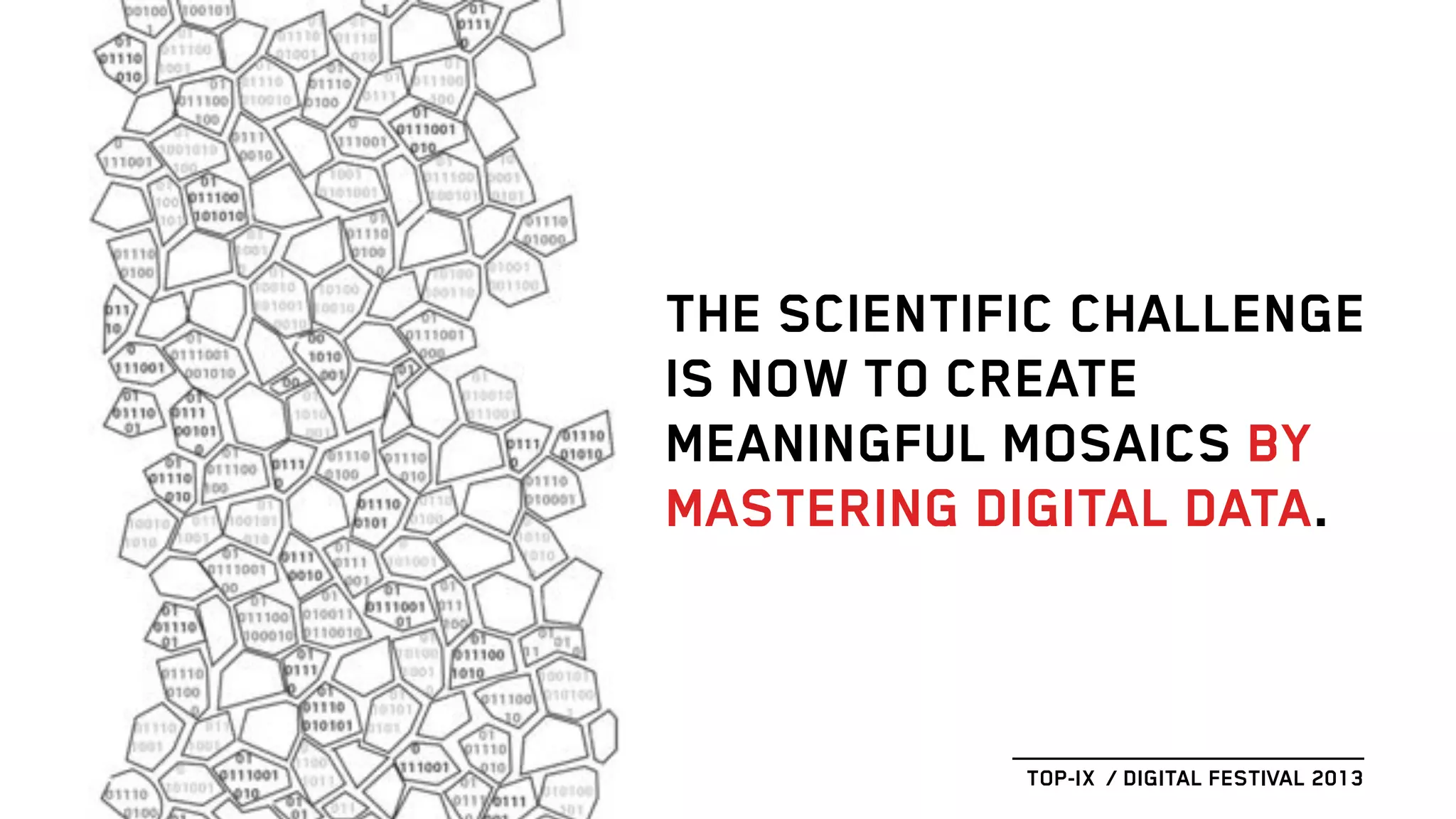 TOP-IX / DIGITAL FESTIVAL 2013
THE SCIENTIFIC CHALLENGE
IS NOW TO CREATE
MEANINGFUL MOSAICS BY
MASTERING DIGITAL DATA.
 