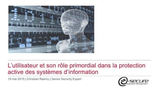 L’utilisateur et son rôle primordial dans la protection
active des systèmes d’information
19 mai 2015 | Christian Raemy | Senior Security Expert
 