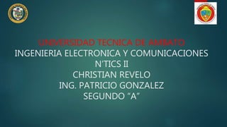 UNIVERSIDAD TECNICA DE AMBATO
INGENIERIA ELECTRONICA Y COMUNICACIONES
N’TICS II
CHRISTIAN REVELO
ING. PATRICIO GONZALEZ
SEGUNDO “A”
 