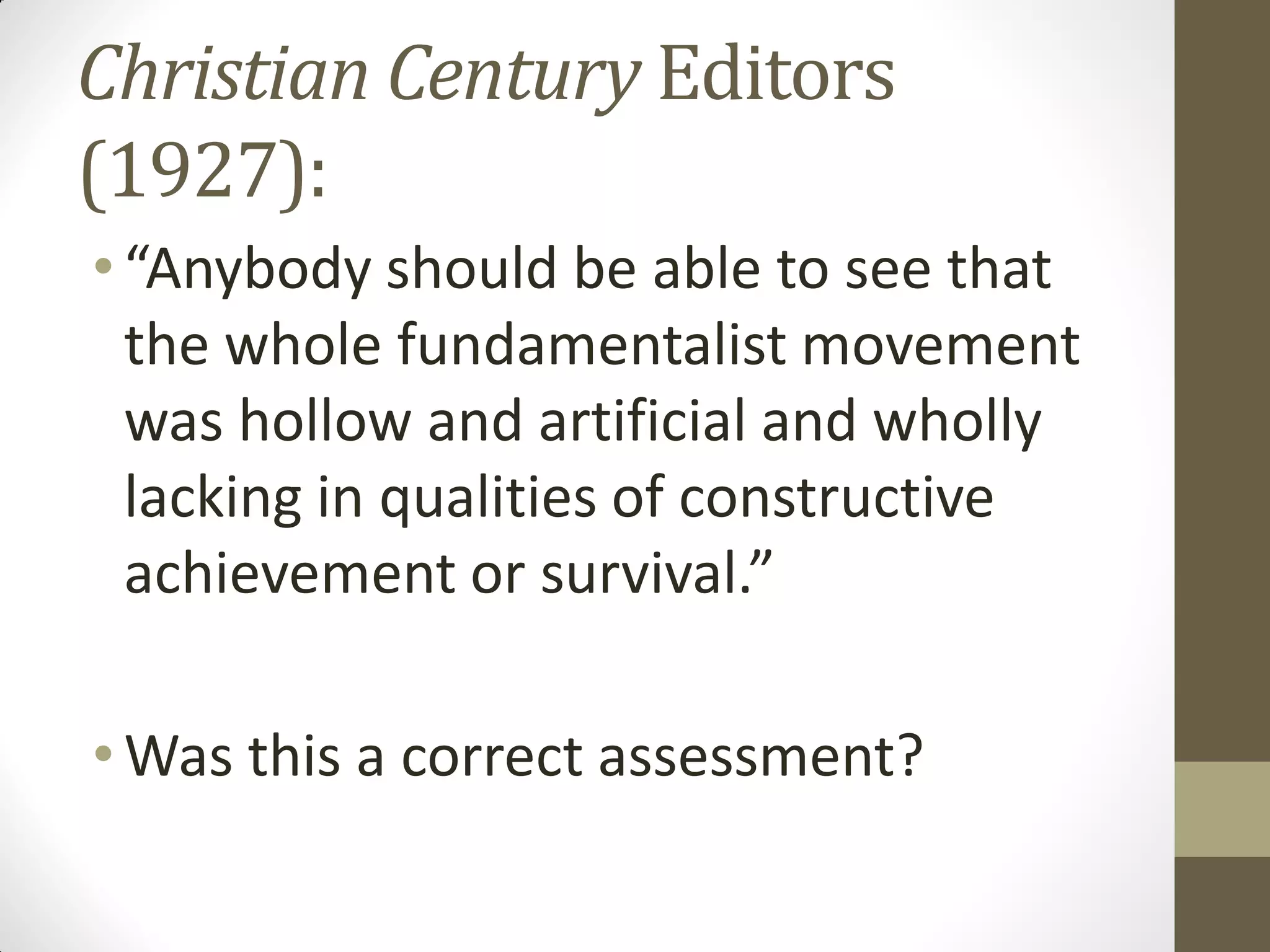 Christian Century Editors
(1927):
• “Anybody should be able to see that
  the whole fundamentalist movement
  was hollow and artificial and wholly
  lacking in qualities of constructive
  achievement or survival.”

• Was this a correct assessment?
 