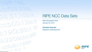 RIPE NCC Data Sets
                              Data Visualisation BoF
                              January 30, 2012


                              Christian Teuschel
                              Research & Development




Wednesday, February 1, 2012
 