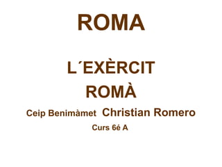 ROMA
L´EXÈRCIT
ROMÀ
Ceip Benimàmet Christian Romero
Curs 6é A
 