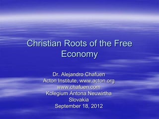 Christian Roots of the Free
         Economy

        Dr. Alejandro Chafuen
    Acton Institute, www.acton.org
          www.chafuen.com
     Kolegium Antona Neuwirtha
                Slovakia
         September 18, 2012
 