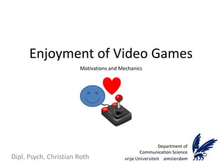 Enjoyment of Video Games
Dipl. Psych. Christian Roth
Department of
Communication Science
Motivations and Mechanics
 