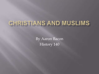 Christians and Muslims By Aaron Bacon History 140 
