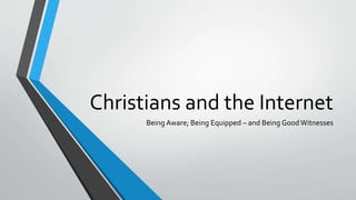 Christians and the Internet
Being Aware; Being Equipped – and Being Good Witnesses
 