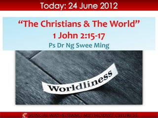 “The Christians & The World”
       1 John 2:15-17
       Ps Dr Ng Swee Ming
 