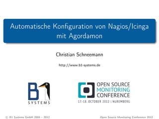 Automatische Konﬁguration von Nagios/Icinga
mit Agordamon
Christian Schneemann
http://www.b1-systems.de
c B1 Systems GmbH 2004 – 2012 Open Source Monitoring Conference 2012
 